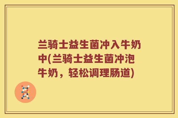 兰骑士益生菌冲入牛奶中(兰骑士益生菌冲泡牛奶，轻松调理肠道)