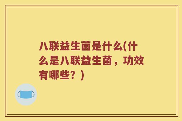 八联益生菌是什么(什么是八联益生菌，功效有哪些？)
