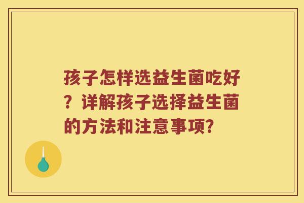 孩子怎样选益生菌吃好？详解孩子选择益生菌的方法和注意事项？