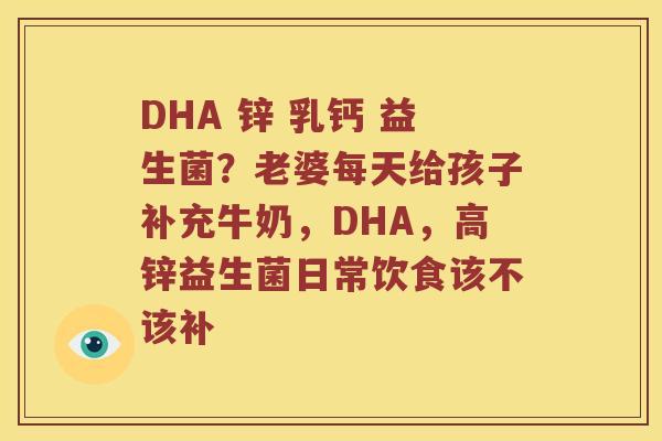 DHA 锌 乳钙 益生菌？老婆每天给孩子补充牛奶，DHA，高锌益生菌日常饮食该不该补