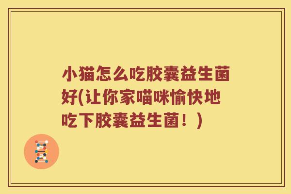 小猫怎么吃胶囊益生菌好(让你家喵咪愉快地吃下胶囊益生菌！)