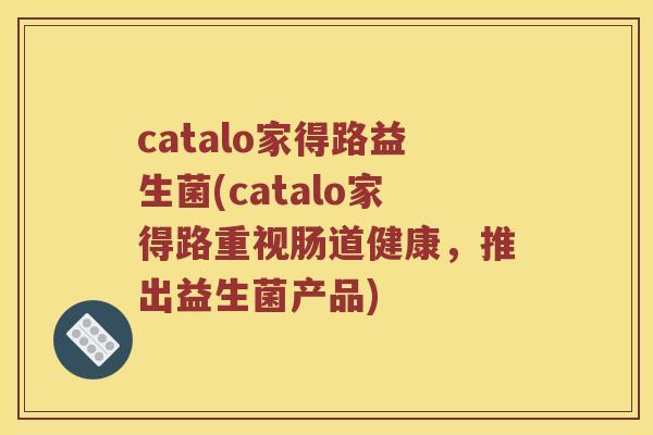 catalo家得路益生菌(catalo家得路重视肠道健康，推出益生菌产品)