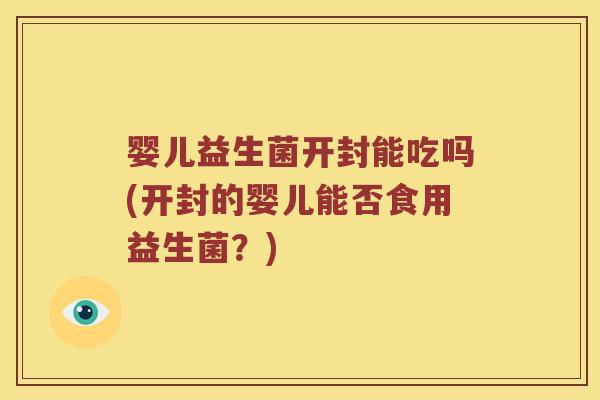 婴儿益生菌开封能吃吗(开封的婴儿能否食用益生菌？)