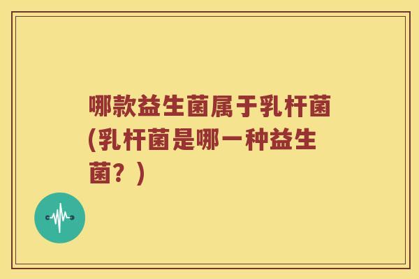 哪款益生菌属于乳杆菌(乳杆菌是哪一种益生菌？)