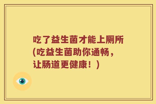 吃了益生菌才能上厕所(吃益生菌助你通畅，让肠道更健康！)