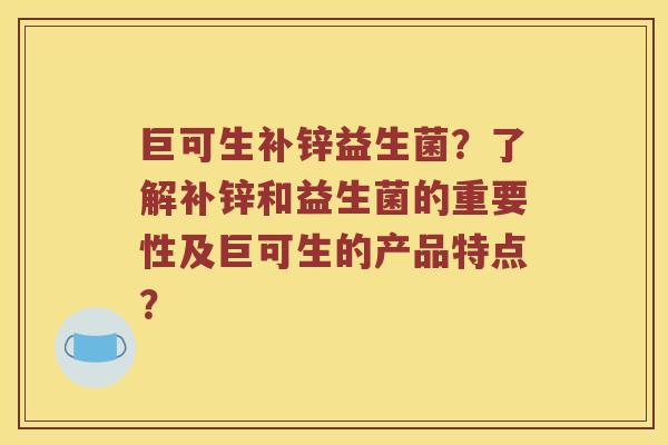 巨可生补锌益生菌?了解补锌和益生菌的重要性及巨可生的产品特点? 巨可生补锌益生菌?了解补锌和益生菌的重要性及巨可生的产品特点?
