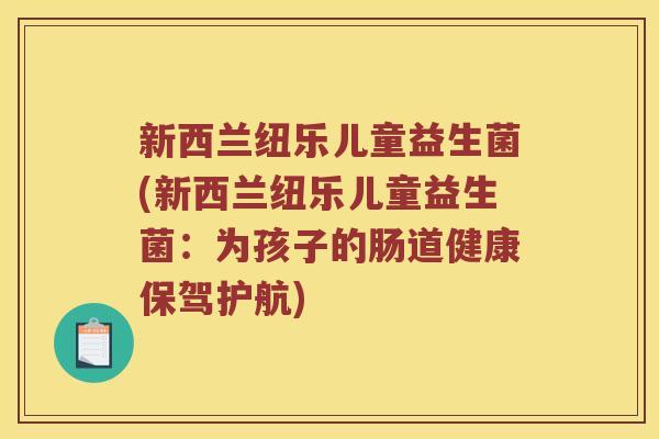 新西兰纽乐儿童益生菌(新西兰纽乐儿童益生菌：为孩子的肠道健康保驾护航)