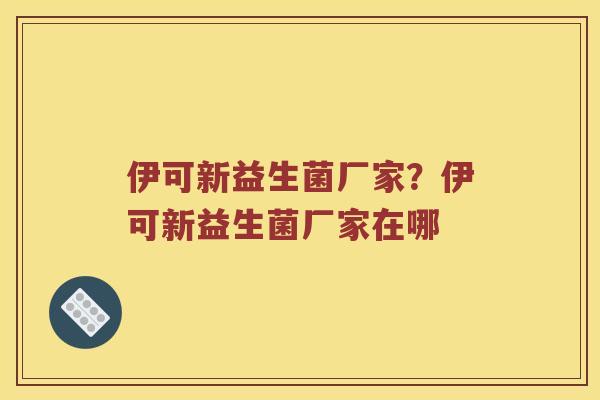 伊可新益生菌厂家？伊可新益生菌厂家在哪