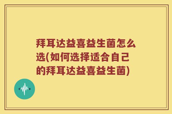 拜耳达益喜益生菌怎么选(如何选择适合自己的拜耳达益喜益生菌)