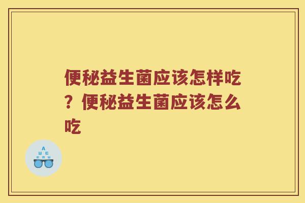 便秘益生菌应该怎样吃？便秘益生菌应该怎么吃