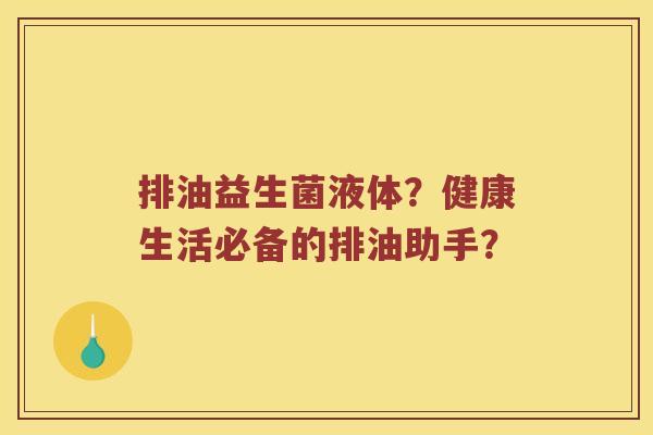 排油益生菌液体?健康生活必备的排油助手? 排油益生菌液体?健康生活必备的排油助手?