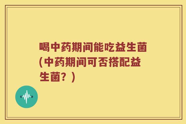 喝中药期间能吃益生菌(中药期间可否搭配益生菌？)