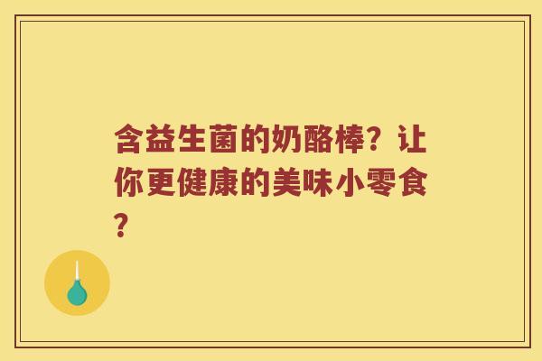 含益生菌的奶酪棒？让你更健康的美味小零食？