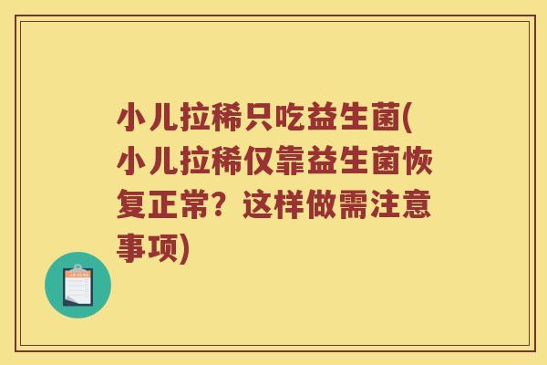 小儿拉稀只吃益生菌(小儿拉稀仅靠益生菌恢复正常？这样做需注意事项)