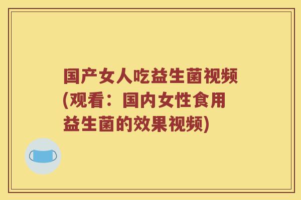国产女人吃益生菌视频(观看：国内女性食用益生菌的效果视频)