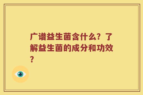 广谱益生菌含什么？了解益生菌的成分和功效？