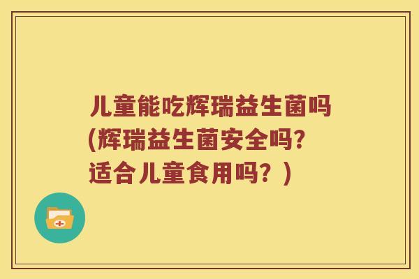 儿童能吃辉瑞益生菌吗(辉瑞益生菌安全吗？适合儿童食用吗？)