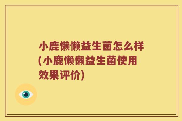 小鹿懒懒益生菌怎么样(小鹿懒懒益生菌使用效果评价)