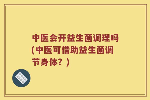 中医会开益生菌调理吗(中医可借助益生菌调节身体？)