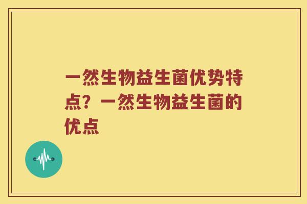 一然生物益生菌优势特点？一然生物益生菌的优点