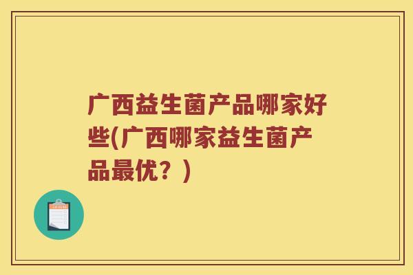 广西益生菌产品哪家好些(广西哪家益生菌产品最优？)