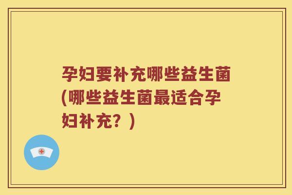 孕妇要补充哪些益生菌(哪些益生菌最适合孕妇补充？)
