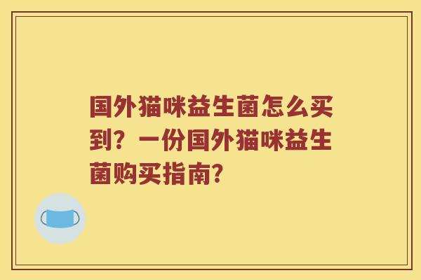 国外猫咪益生菌怎么买到？一份国外猫咪益生菌购买指南？