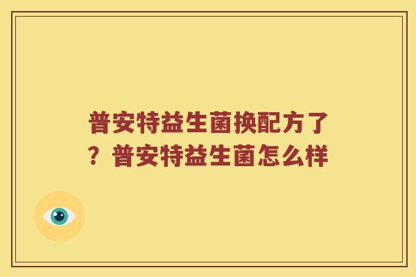 普安特益生菌换配方了?普安特益生菌怎么样 普安特益生菌换配方了?普安特益生菌怎么样