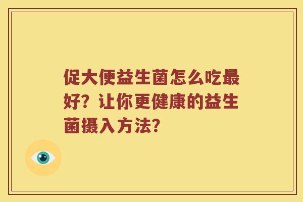 促大便益生菌怎么吃最好？让你更健康的益生菌摄入方法？
