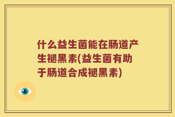 什么益生菌能在肠道产生褪黑素(益生菌有助于肠道合成褪黑素)