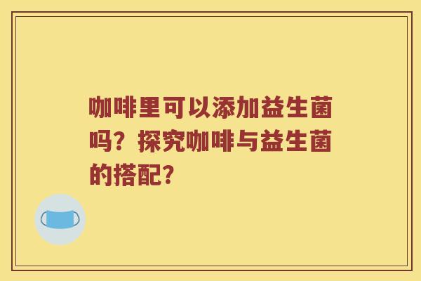 咖啡里可以添加益生菌吗？探究咖啡与益生菌的搭配？