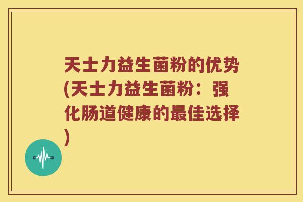 天士力益生菌粉的优势(天士力益生菌粉：强化肠道健康的最佳选择)