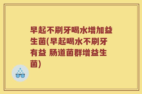 早起不刷牙喝水增加益生菌(早起喝水不刷牙有益 肠道菌群增益生菌)