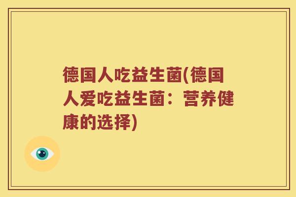 德国人吃益生菌(德国人爱吃益生菌:营养健康的选择) 德国人吃益生菌(德国人爱吃益生菌:营养健康的选择)