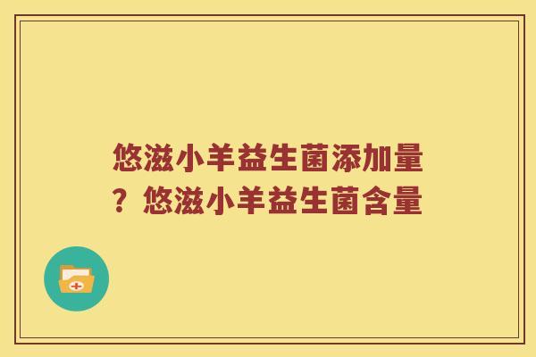 悠滋小羊益生菌添加量？悠滋小羊益生菌含量
