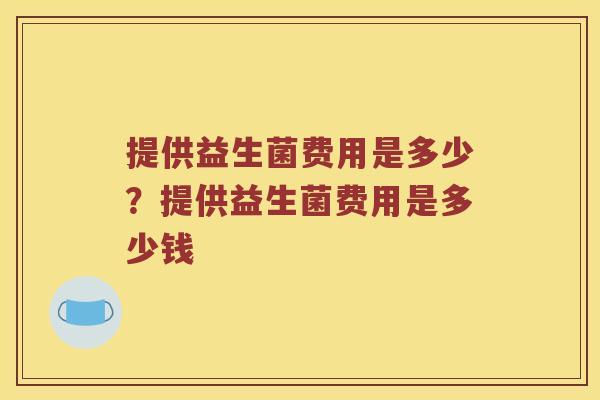 提供益生菌费用是多少？提供益生菌费用是多少钱