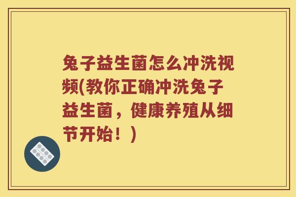 兔子益生菌怎么冲洗视频(教你正确冲洗兔子益生菌，健康养殖从细节开始！)
