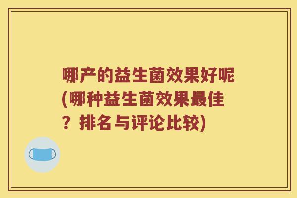 哪产的益生菌效果好呢(哪种益生菌效果佳？排名与评论比较)