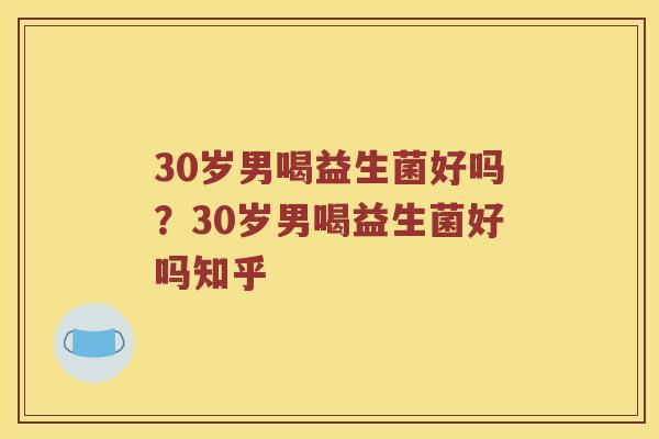 30岁男喝益生菌好吗？30岁男喝益生菌好吗知乎