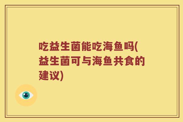 吃益生菌能吃海鱼吗(益生菌可与海鱼共食的建议)