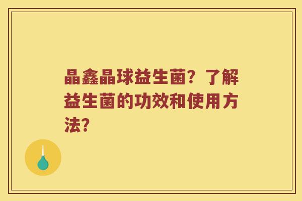 晶鑫晶球益生菌？了解益生菌的功效和使用方法？