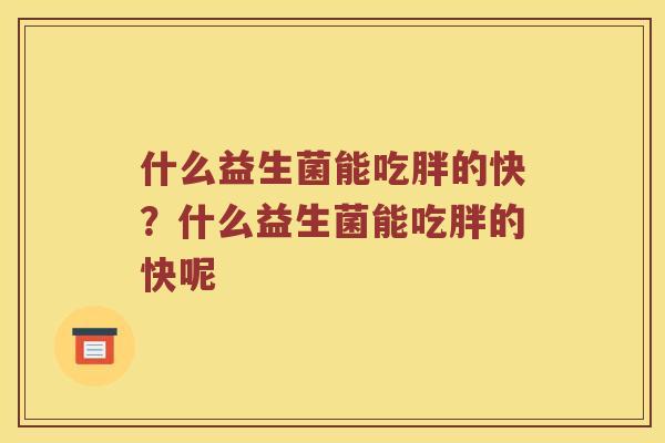 什么益生菌能吃胖的快？什么益生菌能吃胖的快呢