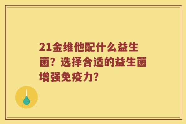 21金维他配什么益生菌？选择合适的益生菌增强免疫力？