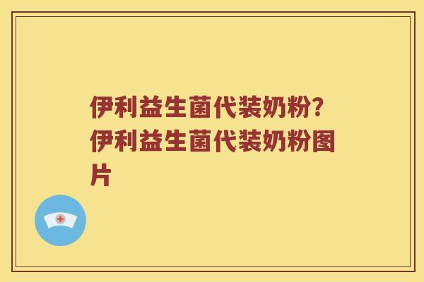 伊利益生菌代装奶粉？伊利益生菌代装奶粉图片