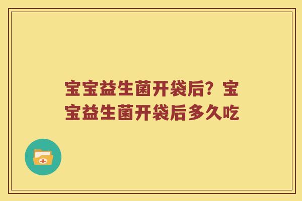 宝宝益生菌开袋后？宝宝益生菌开袋后多久吃
