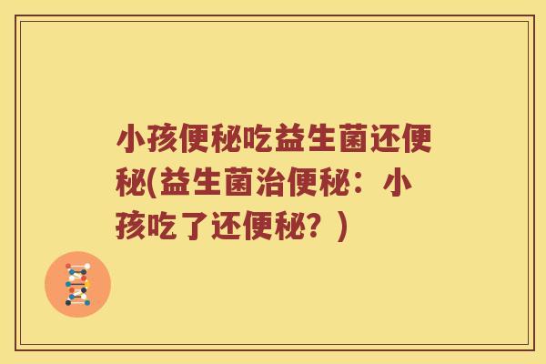 小孩便秘吃益生菌还便秘(益生菌治便秘：小孩吃了还便秘？)