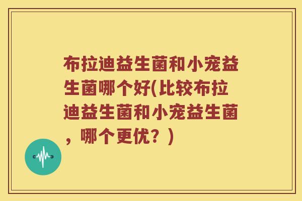 布拉迪益生菌和小宠益生菌哪个好(比较布拉迪益生菌和小宠益生菌，哪个更优？)