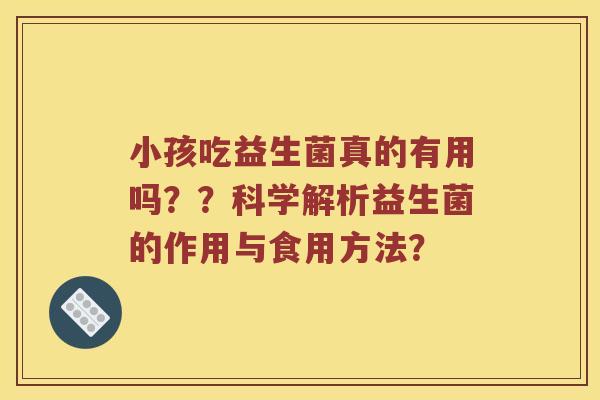 小孩吃益生菌真的有用吗？？科学解析益生菌的作用与食用方法？