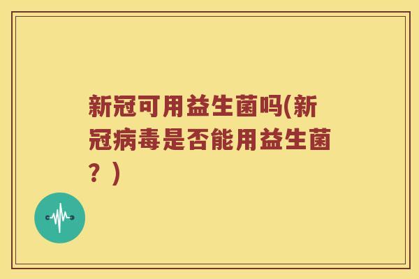 新冠可用益生菌吗(新冠病毒是否能用益生菌？)