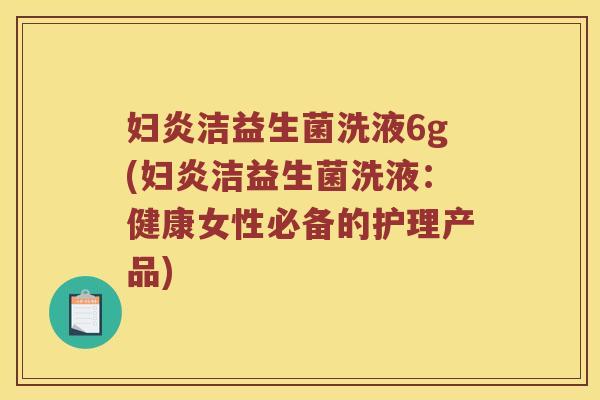 妇炎洁益生菌洗液6g(妇炎洁益生菌洗液：健康女性必备的护理产品)